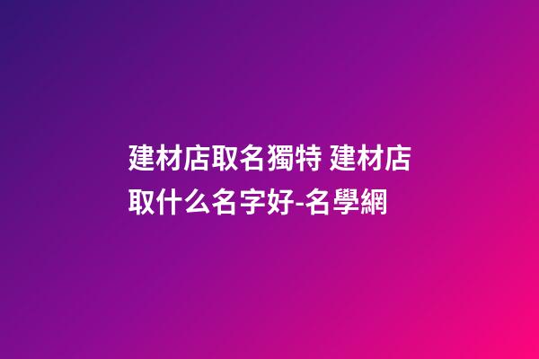 建材店取名獨特 建材店取什么名字好-名學網-第1張-店鋪起名-玄機派